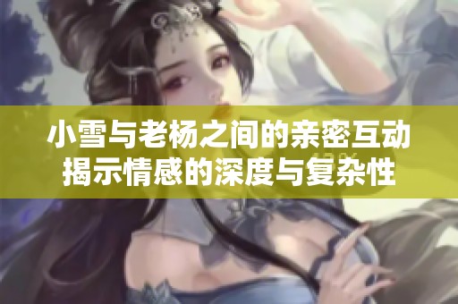 小雪与老杨之间的亲密互动揭示情感的深度与复杂性