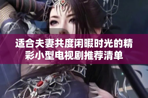 适合夫妻共度闲暇时光的精彩小型电视剧推荐清单