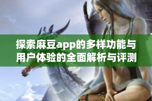 探索麻豆app的多样功能与用户体验的全面解析与评测