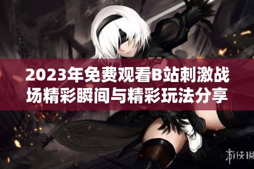 2023年免费观看B站刺激战场精彩瞬间与精彩玩法分享
