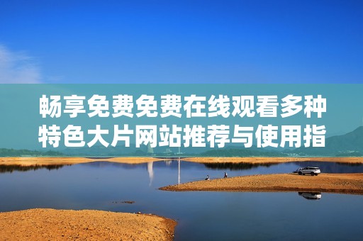 畅享免费免费在线观看多种特色大片网站推荐与使用指南