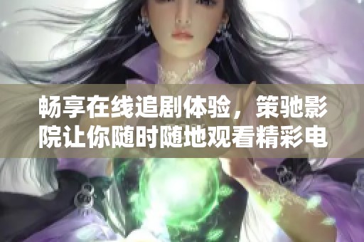 畅享在线追剧体验，策驰影院让你随时随地观看精彩电视剧