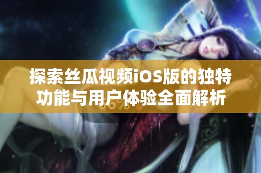探索丝瓜视频iOS版的独特功能与用户体验全面解析