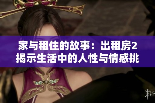 家与租住的故事：出租房2揭示生活中的人性与情感挑战