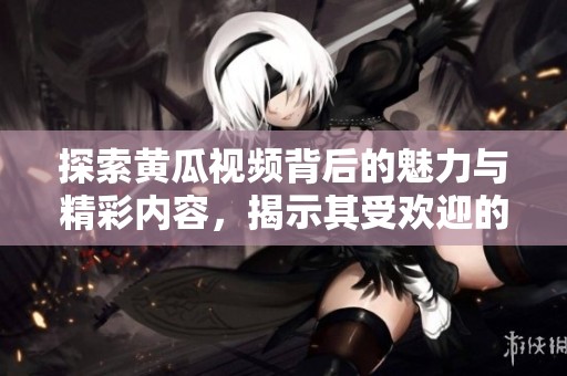 探索黄瓜视频背后的魅力与精彩内容，揭示其受欢迎的原因