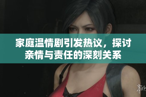 家庭温情剧引发热议，探讨亲情与责任的深刻关系