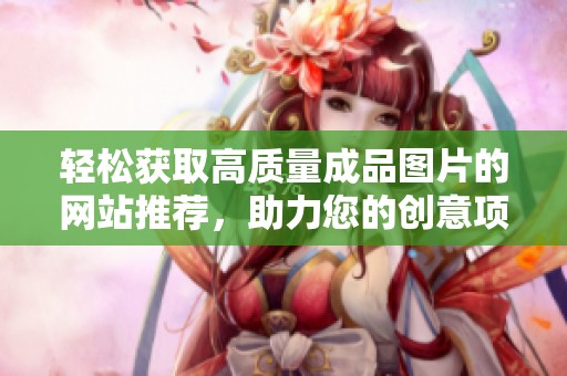 轻松获取高质量成品图片的网站推荐，助力您的创意项目成功