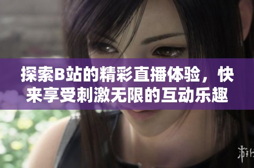 探索B站的精彩直播体验，快来享受刺激无限的互动乐趣吧