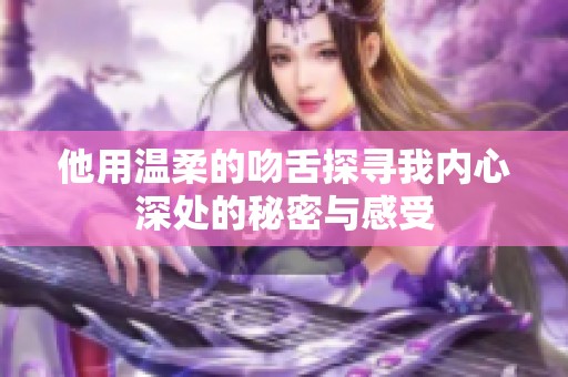 他用温柔的吻舌探寻我内心深处的秘密与感受