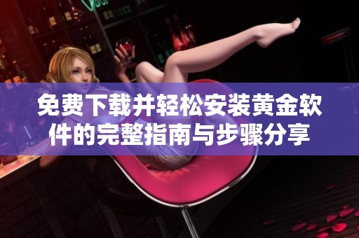 免费下载并轻松安装黄金软件的完整指南与步骤分享