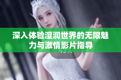 深入体验湿润世界的无限魅力与激情影片指导