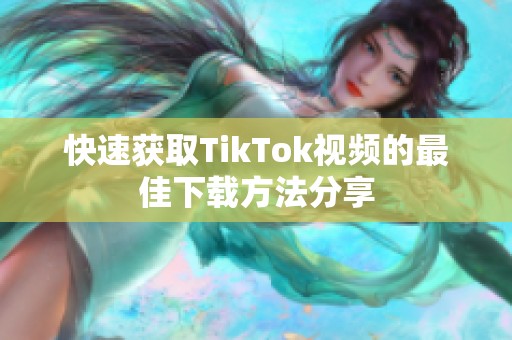 快速获取TikTok视频的最佳下载方法分享