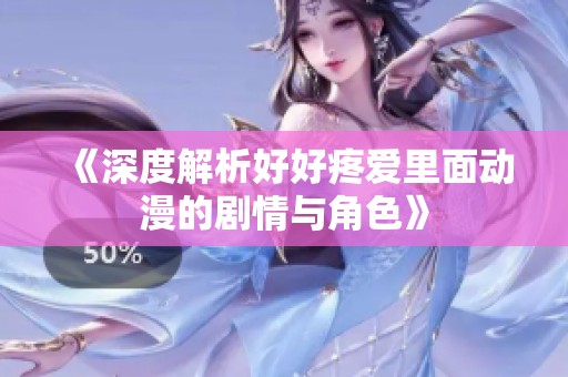 《深度解析好好疼爱里面动漫的剧情与角色》