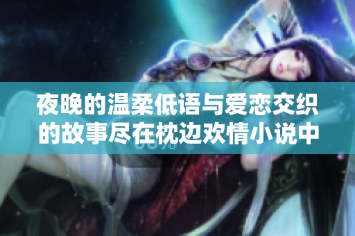 夜晚的温柔低语与爱恋交织的故事尽在枕边欢情小说中