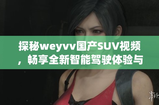 探秘weyvv国产SUV视频，畅享全新智能驾驶体验与外观设计