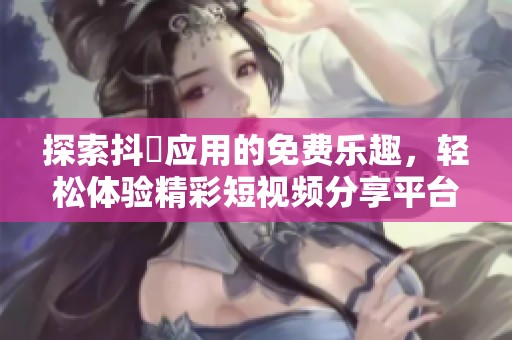 探索抖抈应用的免费乐趣，轻松体验精彩短视频分享平台