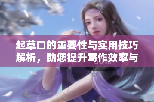 起草口的重要性与实用技巧解析，助您提升写作效率与质量