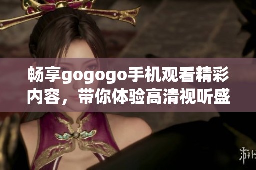 畅享gogogo手机观看精彩内容，带你体验高清视听盛宴