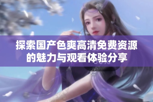 探索国产色爽高清免费资源的魅力与观看体验分享