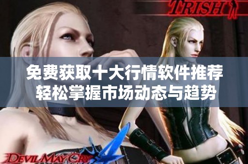 免费获取十大行情软件推荐 轻松掌握市场动态与趋势分析