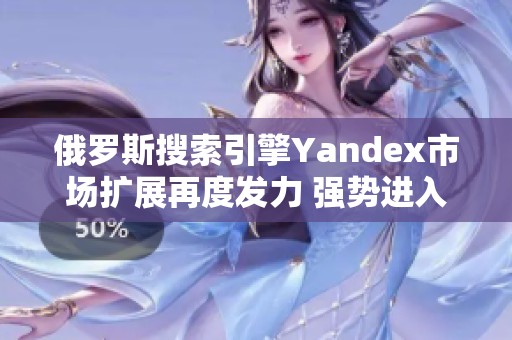 俄罗斯搜索引擎Yandex市场扩展再度发力 强势进入新领域