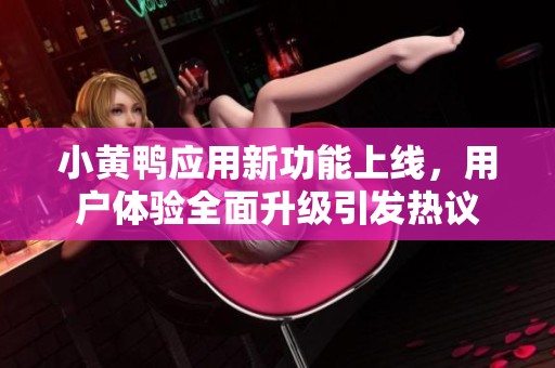 小黄鸭应用新功能上线，用户体验全面升级引发热议