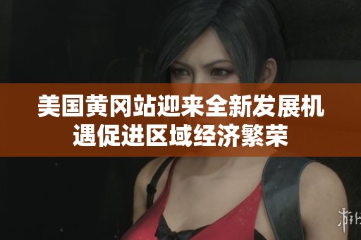 美国黄冈站迎来全新发展机遇促进区域经济繁荣