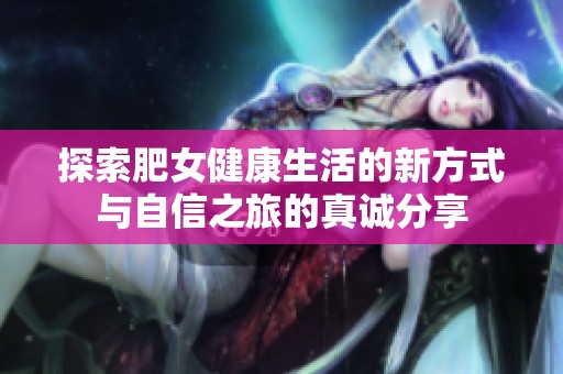 探索肥女健康生活的新方式与自信之旅的真诚分享