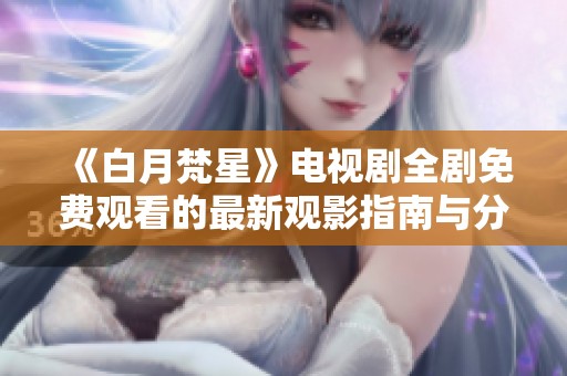 《白月梵星》电视剧全剧免费观看的最新观影指南与分享