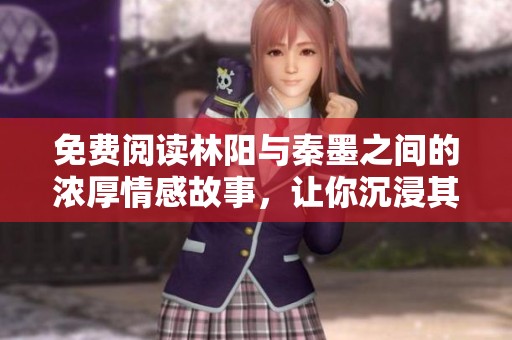 免费阅读林阳与秦墨之间的浓厚情感故事，让你沉浸其中