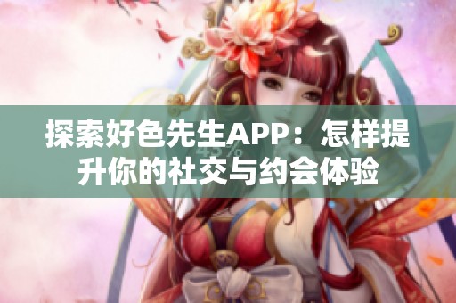 探索好色先生APP：怎样提升你的社交与约会体验