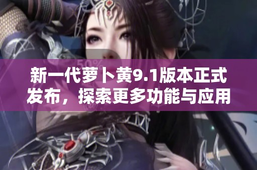 新一代萝卜黄9.1版本正式发布，探索更多功能与应用潜力