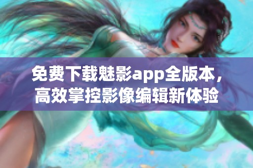 免费下载魅影app全版本，高效掌控影像编辑新体验