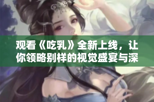 观看《吃乳》全新上线，让你领略别样的视觉盛宴与深刻思考