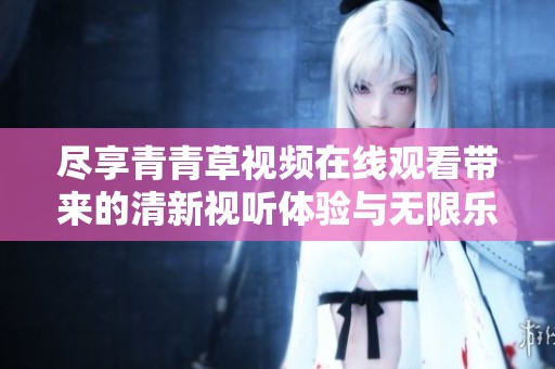 尽享青青草视频在线观看带来的清新视听体验与无限乐趣