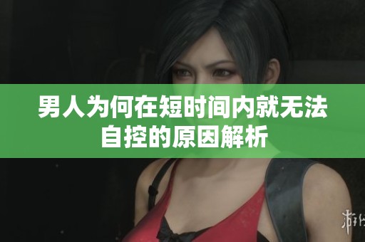 男人为何在短时间内就无法自控的原因解析