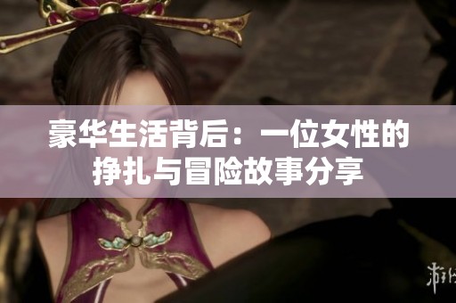豪华生活背后：一位女性的挣扎与冒险故事分享