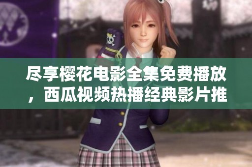 尽享樱花电影全集免费播放，西瓜视频热播经典影片推荐