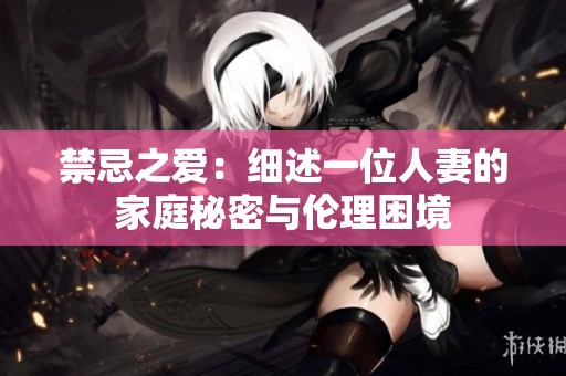 禁忌之爱：细述一位人妻的家庭秘密与伦理困境