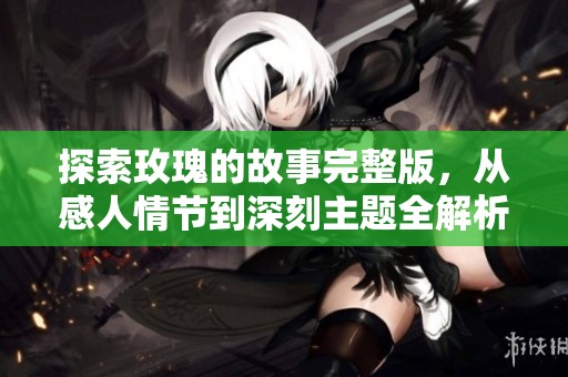 探索玫瑰的故事完整版，从感人情节到深刻主题全解析