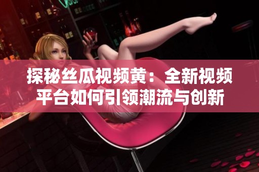 探秘丝瓜视频黄：全新视频平台如何引领潮流与创新