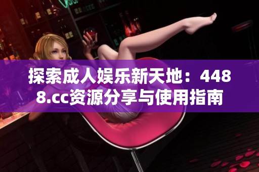 探索成人娱乐新天地：4488.cc资源分享与使用指南