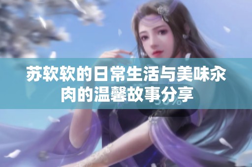 苏软软的日常生活与美味汆肉的温馨故事分享