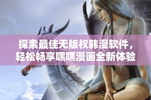 探索最佳无版权韩漫软件，轻松畅享嘿嘿漫画全新体验