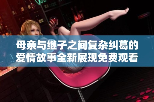 母亲与继子之间复杂纠葛的爱情故事全新展现免费观看版