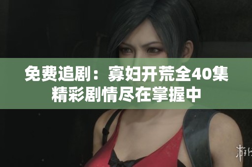 免费追剧：寡妇开荒全40集精彩剧情尽在掌握中