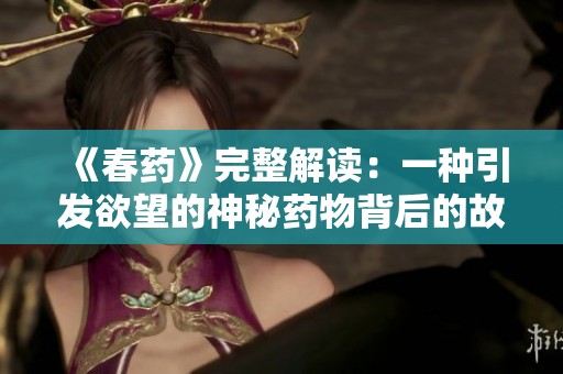 《春药》完整解读：一种引发欲望的神秘药物背后的故事与真相