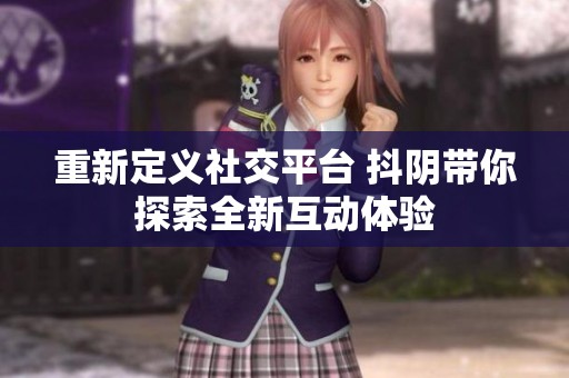 重新定义社交平台 抖阴带你探索全新互动体验