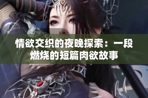 情欲交织的夜晚探索：一段燃烧的短篇肉欲故事