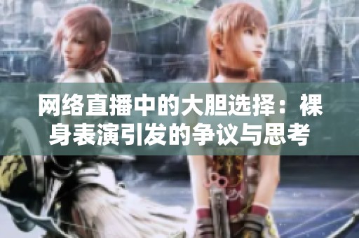 网络直播中的大胆选择：裸身表演引发的争议与思考